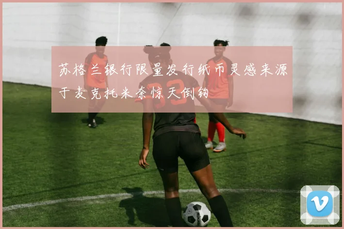 苏格兰银行限量发行纸币灵感来源于麦克托米奈惊天倒钩