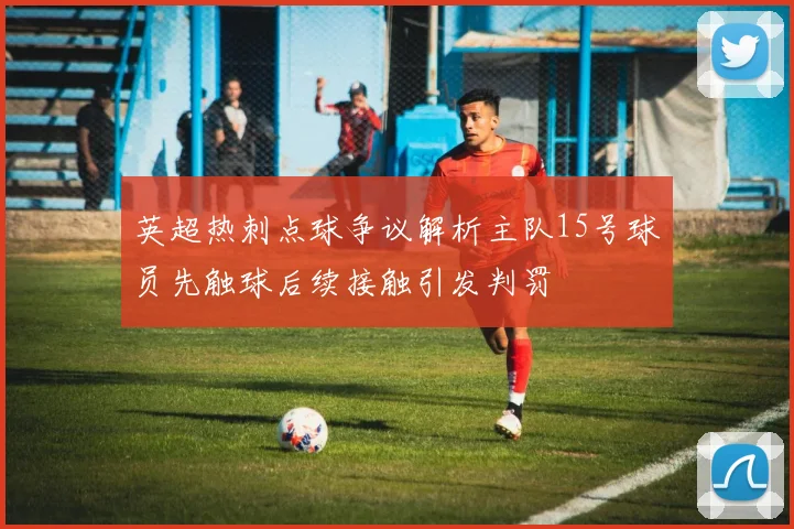 英超热刺点球争议解析主队15号球员先触球后续接触引发判罚