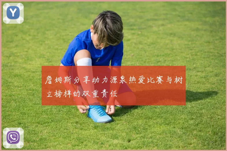 詹姆斯分享动力源泉热爱比赛与树立榜样的双重责任
