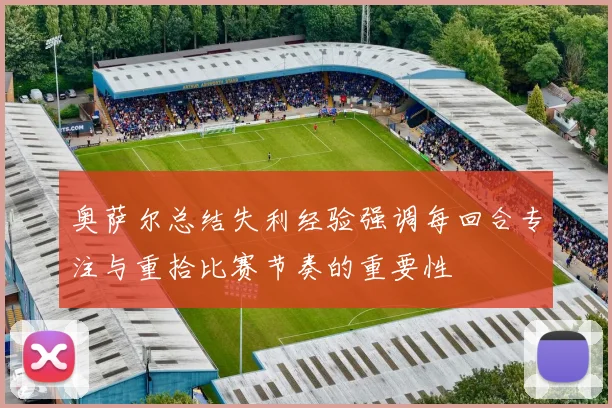 奥萨尔总结失利经验强调每回合专注与重拾比赛节奏的重要性