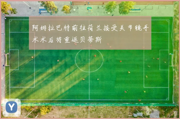 阿姆拉巴特前往荷兰接受关节镜手术术后将重返贝蒂斯