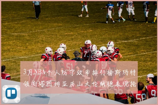 3月NBA个人防守效率排行榜斯玛特领衔塔图姆亚历山大伦纳德表现抢眼