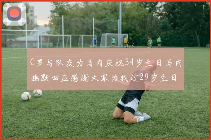 C罗与队友为马内庆祝34岁生日马内幽默回应感谢大家为我过29岁生日