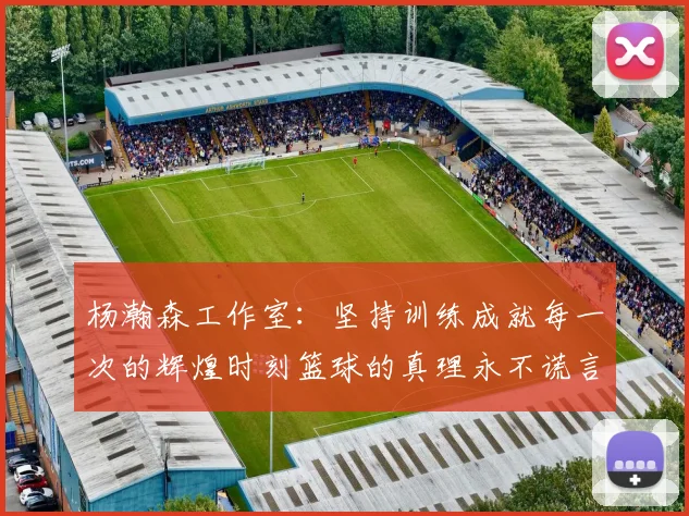杨瀚森工作室：坚持训练成就每一次的辉煌时刻篮球的真理永不谎言