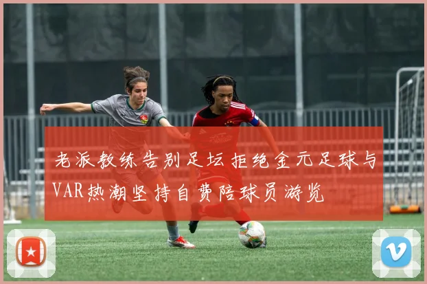 老派教练告别足坛拒绝金元足球与VAR热潮坚持自费陪球员游览