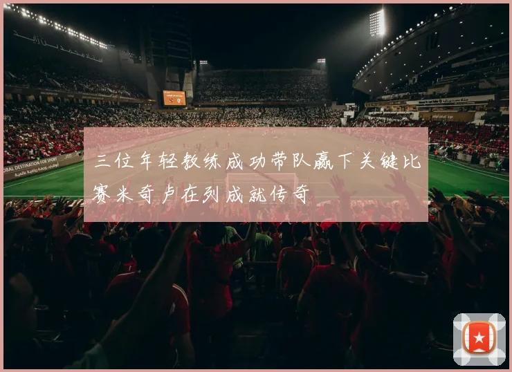 三位年轻教练成功带队赢下关键比赛米奇卢在列成就传奇