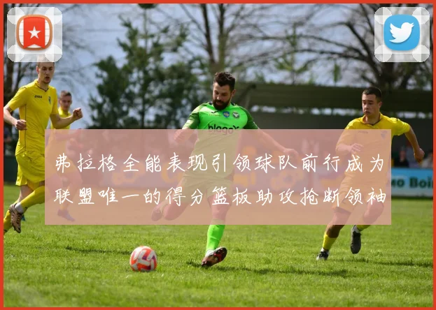 弗拉格全能表现引领球队前行成为联盟唯一的得分篮板助攻抢断领袖