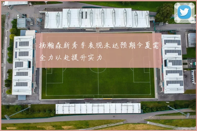 杨瀚森新秀季表现未达预期今夏需全力以赴提升实力