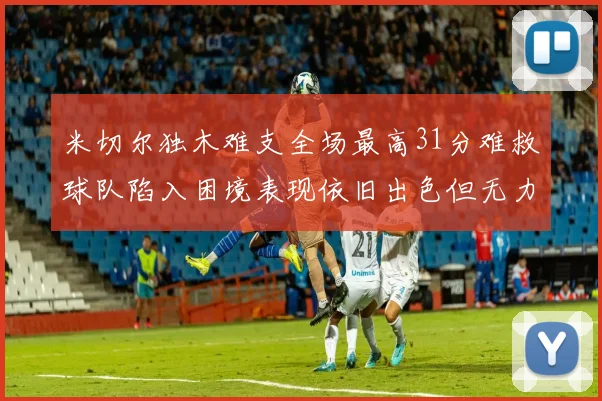 米切尔独木难支全场最高31分难救球队陷入困境表现依旧出色但无力回天