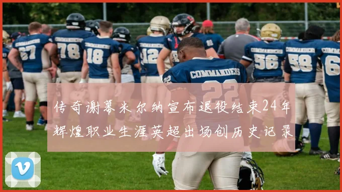 传奇谢幕米尔纳宣布退役结束24年辉煌职业生涯英超出场创历史记录