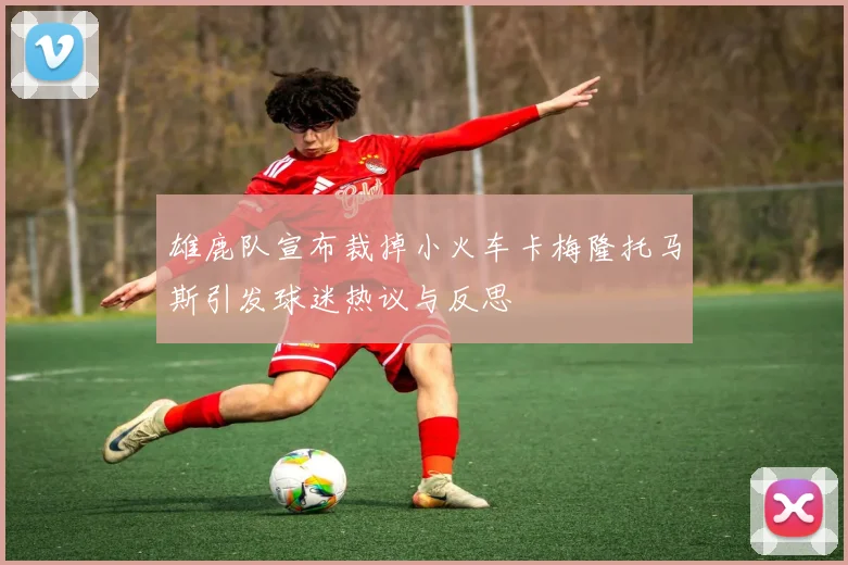 雄鹿队宣布裁掉小火车卡梅隆托马斯引发球迷热议与反思