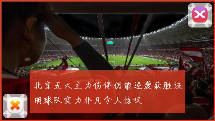 北京五大主力伤停仍能逆袭获胜证明球队实力非凡令人惊叹