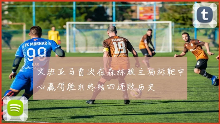 文班亚马首次在森林狼主场标靶中心赢得胜利终结四连败历史
